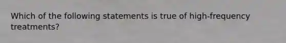 Which of the following statements is true of high-frequency treatments?