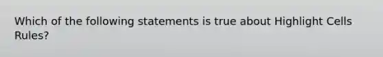 Which of the following statements is true about Highlight Cells Rules?