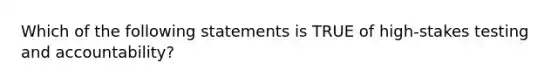 Which of the following statements is TRUE of high-stakes testing and accountability?