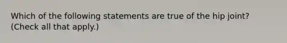 Which of the following statements are true of the hip joint? (Check all that apply.)