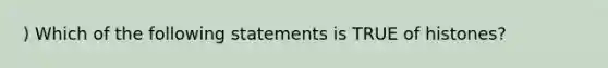 ) Which of the following statements is TRUE of histones?