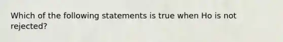 Which of the following statements is true when Ho is not rejected?