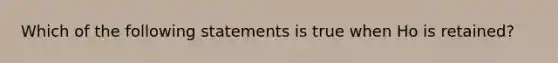 Which of the following statements is true when Ho is retained?