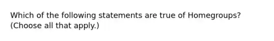 Which of the following statements are true of Homegroups? (Choose all that apply.)