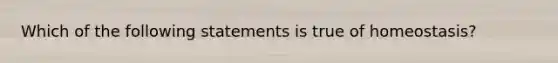 Which of the following statements is true of homeostasis?