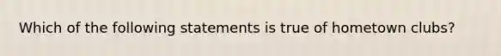 Which of the following statements is true of hometown clubs?
