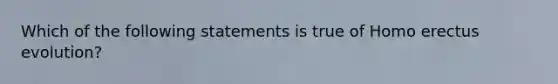 Which of the following statements is true of Homo erectus evolution?