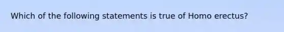 Which of the following statements is true of Homo erectus?