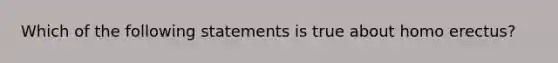 Which of the following statements is true about homo erectus?