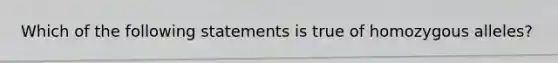 Which of the following statements is true of homozygous alleles?