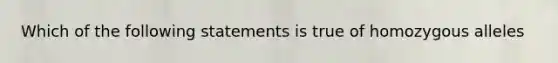 Which of the following statements is true of homozygous alleles