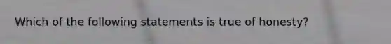 Which of the following statements is true of honesty?