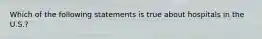 Which of the following statements is true about hospitals in the U.S.?