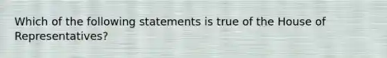 Which of the following statements is true of the House of Representatives?