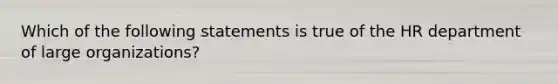 Which of the following statements is true of the HR department of large organizations?