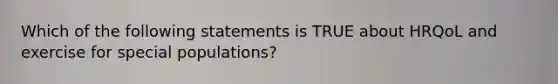 Which of the following statements is TRUE about HRQoL and exercise for special populations?