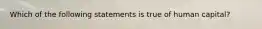 Which of the following statements is true of human capital?