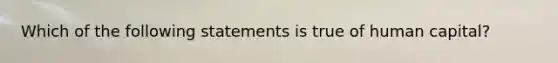 Which of the following statements is true of human capital?