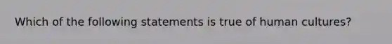 Which of the following statements is true of human cultures?