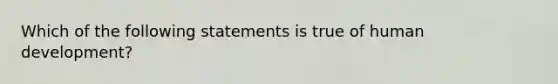 Which of the following statements is true of human development?