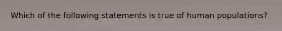 Which of the following statements is true of human populations?