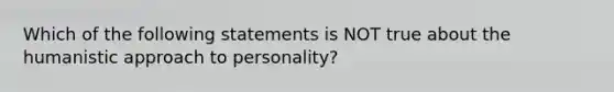 Which of the following statements is NOT true about the humanistic approach to personality?