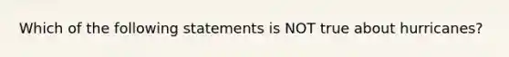 Which of the following statements is NOT true about hurricanes?