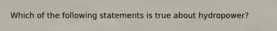 Which of the following statements is true about hydropower?