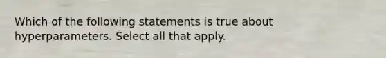 Which of the following statements is true about hyperparameters. Select all that apply.