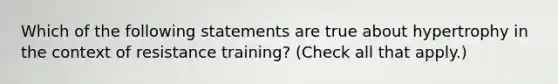 Which of the following statements are true about hypertrophy in the context of resistance training? (Check all that apply.)