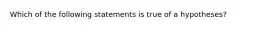 Which of the following statements is true of a hypotheses?