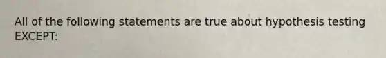 All of the following statements are true about hypothesis testing EXCEPT: