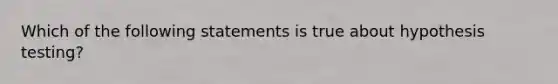 Which of the following statements is true about hypothesis testing?