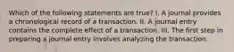 Which of the following statements are true? I. A journal provides a chronological record of a transaction. II. A journal entry contains the complete effect of a transaction. III. The first step in preparing a journal entry involves analyzing the transaction.