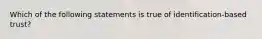 Which of the following statements is true of identification-based trust?