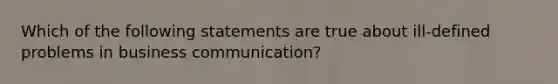 Which of the following statements are true about ill-defined problems in business communication?