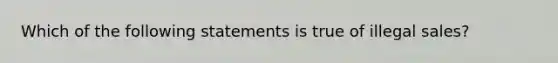 Which of the following statements is true of illegal sales?