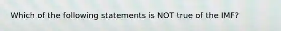 Which of the following statements is NOT true of the IMF?