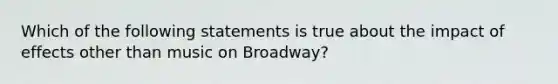 Which of the following statements is true about the impact of effects other than music on Broadway?