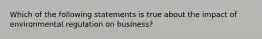 Which of the following statements is true about the impact of environmental regulation on business?