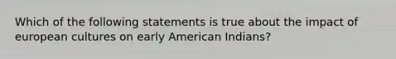 Which of the following statements is true about the impact of european cultures on early American Indians?