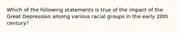 Which of the following statements is true of the impact of the Great Depression among various racial groups in the early 20th century?