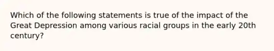 Which of the following statements is true of the impact of the Great Depression among various racial groups in the early 20th century?