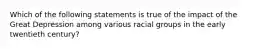 Which of the following statements is true of the impact of the Great Depression among various racial groups in the early twentieth century?