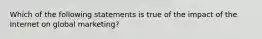 Which of the following statements is true of the impact of the Internet on global marketing?