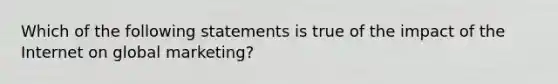 Which of the following statements is true of the impact of the Internet on global marketing?