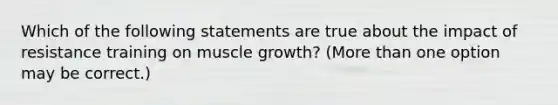 Which of the following statements are true about the impact of resistance training on muscle growth? (More than one option may be correct.)