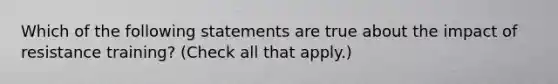 Which of the following statements are true about the impact of resistance training? (Check all that apply.)