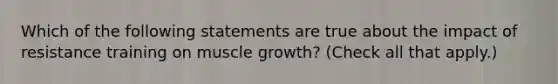 Which of the following statements are true about the impact of resistance training on muscle growth? (Check all that apply.)