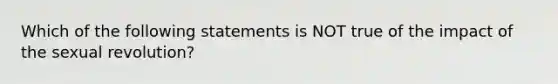 Which of the following statements is NOT true of the impact of the sexual revolution?